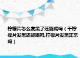 柠檬片怎么发黑了还能喝吗（干柠檬片发黑还能喝吗,柠檬片发黑正常吗）