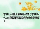 苹果ipad什么游戏最好玩（苹果iPad上免费的好玩的游戏有哪些求推荐）