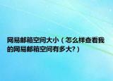 网易邮箱空间大小（怎么样查看我的网易邮箱空间有多大?）