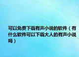 可以免费下载有声小说的软件（有什么软件可以下载大人的有声小说吗）