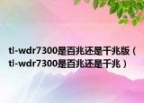 tl-wdr7300是百兆还是千兆版（tl-wdr7300是百兆还是千兆）