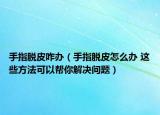 手指脱皮咋办（手指脱皮怎么办 这些方法可以帮你解决问题）