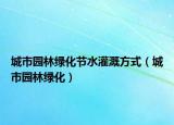 城市园林绿化节水灌溉方式（城市园林绿化）