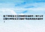 除了360安全卫士还有哪些杀毒软件（有什么可以替代360安全卫士推荐下包含免费的杀毒软件）