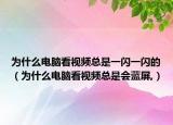 为什么电脑看视频总是一闪一闪的（为什么电脑看视频总是会蓝屏,）