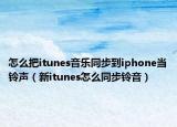 怎么把itunes音乐同步到iphone当铃声（新itunes怎么同步铃音）