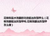 花椒和盐水泡脚的功效能治灰指甲么（花椒泡脚能治灰指甲吗,花椒泡脚治灰指甲怎么做）