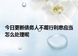 今日更新债务人不履行利息应当怎么处理呢