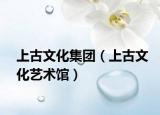上古文化集团（上古文化艺术馆）