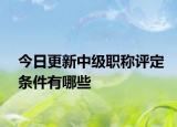 今日更新中级职称评定条件有哪些
