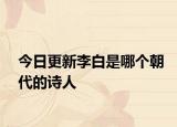 今日更新李白是哪个朝代的诗人