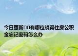 今日更新﻿﻿有哪位晓得住房公积金忘记密码怎么办