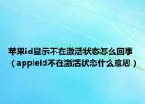 苹果id显示不在激活状态怎么回事（appleid不在激活状态什么意思）