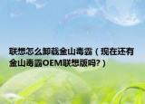 联想怎么卸载金山毒霸（现在还有金山毒霸OEM联想版吗?）
