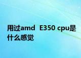 用过amd  E350 cpu是什么感觉