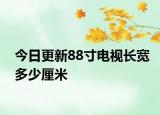 今日更新88寸电视长宽多少厘米