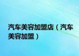 汽车美容加盟店（汽车美容加盟）