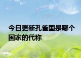 今日更新孔雀国是哪个国家的代称