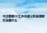 今日更新﻿﻿工作住房公积金提取方法是什么