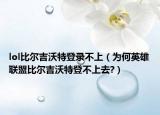 lol比尔吉沃特登录不上（为何英雄联盟比尔吉沃特登不上去?）