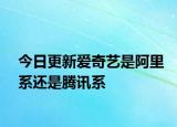 今日更新爱奇艺是阿里系还是腾讯系