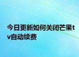 今日更新如何关闭芒果tv自动续费