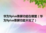 华为9plus录屏功能在哪里（华为9plus录屏功能不见了）
