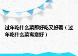 过年吃什么菜即好吃又好看（过年吃什么菜寓意好）