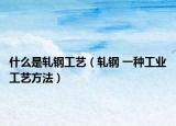 什么是轧钢工艺（轧钢 一种工业工艺方法）