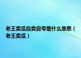 老王卖瓜自卖自夸是什么意思（老王卖瓜）