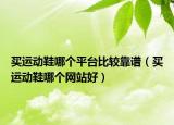 买运动鞋哪个平台比较靠谱（买运动鞋哪个网站好）