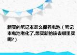 新买的笔记本怎么保养电池（笔记本电池老化了,想买新的该去哪里买呢?）
