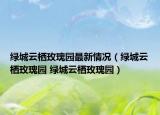 绿城云栖玫瑰园最新情况（绿城云栖玫瑰园 绿城云栖玫瑰园）