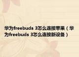 华为freebuds 3怎么连接苹果（华为freebuds 3怎么连接新设备）