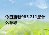今日更新985 211是什么意思