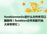 funshionmedia是什么文件夹可以删除吗（funshion文件夹删不掉,大家帮帮忙）