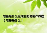 皂基是什么组成的肥皂制作教程（皂基是什么）