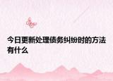 今日更新处理债务纠纷时的方法有什么