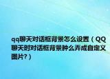 qq聊天对话框背景怎么设置（QQ聊天时对话框背景肿么弄成自定义图片?）