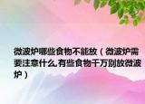微波炉哪些食物不能放（微波炉需要注意什么,有些食物千万别放微波炉）