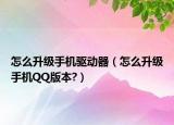 怎么升级手机驱动器（怎么升级手机QQ版本?）