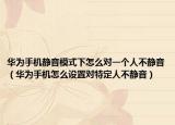 华为手机静音模式下怎么对一个人不静音（华为手机怎么设置对特定人不静音）