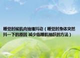 睡觉时候肌肉抽搐抖动（睡觉时身体突然抖一下的原因 减少临睡肌抽跃的方法）