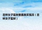 吉林女子监狱里面真实情况（吉林女子监狱）