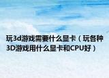 玩3d游戏需要什么显卡（玩各种3D游戏用什么显卡和CPU好）