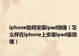 iphone如何安装ipad微信（怎么样在iphone上安装ipad版微信）