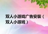 双人小游戏广告安装（双人小游戏）