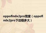 oppofindx2pro宽度（oppofindx2pro下边框多大）
