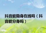 抖音能隐身在线吗（抖音能分身吗）
