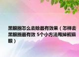 黑眼圈怎么去除最有效果（怎样去黑眼圈最有效 5个小方法甩掉熊猫眼）